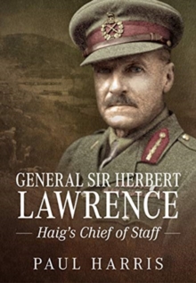 General Sir Herbert Lawrence: Haig’S Chief of Staff