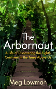 The Arbornaut: A Life Discovering the Eighth Continent in the Trees Above Us