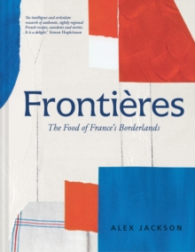 Frontieres: A Chef’s Celebration of French Cooking; This New Cookbook is Packed with Simple Hearty Recipes and Stories from France’s Borderlands – Alsace, the Riviera, the Alps, the Southwest and North Africa