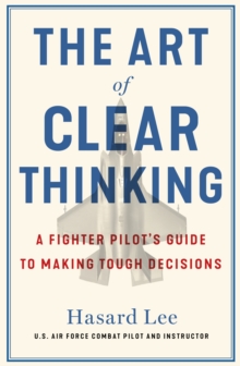 Image for The art of clear thinking  : a fighter pilot's guide to making tough decisions