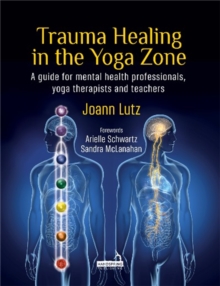 Trauma Healing in the Yoga Zone: A Guide for Mental Health Professionals, Yoga Therapists and Teachers