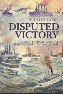 Disputed Victory: Schley, Sampson and the Spanish-American War of 1898