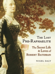 Image for The lost Pre-Raphaelite: the secret life & loves of Robert Bateman