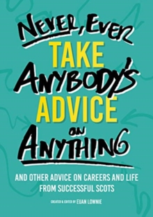 Image for Never, ever take anybody's advice on anything  : and other advice on careers and life from successful Scots