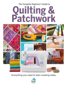 The The Complete Beginner’s Guide to Quilting and Patchwork: Everything you need to know to get started with Quilting and Patchwork