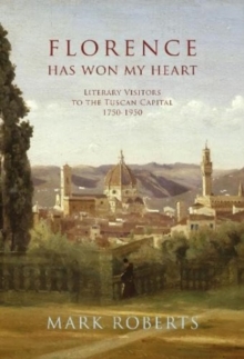 Florence has won my Heart: Literary visitors to the Tuscan capital, 1750-1950