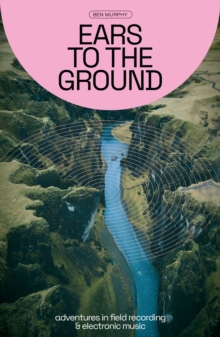 Image for Ears to the Ground: Adventures in Field Recording and Electronic Music
