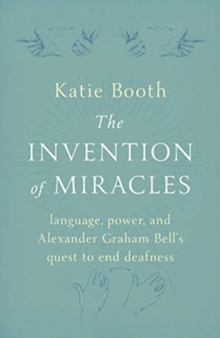 Image for The invention of miracles  : language, power, and Alexander Graham Bell's quest to end deafness