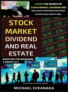 Image for Stock Market, Dividend And Real Estate Investing For Beginners (3 Books in 1) : Learn The Basics Of Stock Market, Dividend And Real Estate Investing Strategies In 5 Days And Learn It Well