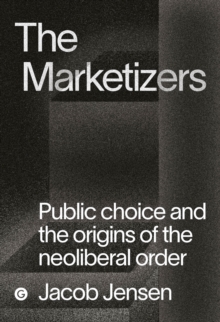The Marketizers: Public Choice and the Origins of the Neoliberal Order
