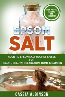 Image for Epsom Salt : Holistic Epsom Salt Recipes & Uses for Health, Beauty, Relaxation, Home & Garden