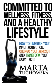 Image for Committed to Wellness, Fitness, and a Healthy Lifestyle : How to Unleash Your Inner Motivation, Change Your Mindset and Transform Your Body Fast!