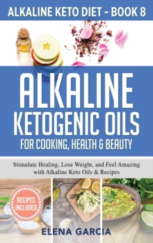 Image for Alkaline Ketogenic Oils For Cooking, Health & Beauty : Stimulate Healing, Lose Weight and Feel Amazing with Alkaline Keto Oils & Recipes