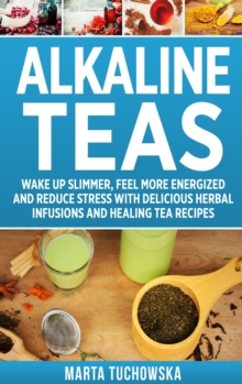 Image for Alkaline Teas : Wake Up Slimmer, Feel More Energized and Reduce Stress with Delicious Herbal Infusions and Healing Tea Recipes