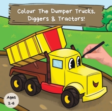 Image for Colour the Dumper Trucks, Diggers & Tractors : A Fun Colouring Book For 2-6 Year Olds