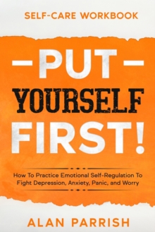 Image for Self Care workbook : PUT YOURSELF FIRST! - How To Practice Emotional Self-Regulation To Fight Depression, Anxiety, Panic, and Worry