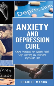 Image for Anxiety and Depression Cure : Simple Workbook for Anxiety Relief. Stop Worrying and Overcome Depression Fast