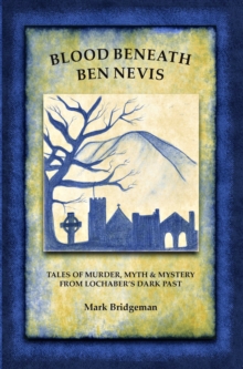 Blood Beneath Ben Nevis: Tales of Murder, Myth & Mystery From Lochaber’s Dark Past
