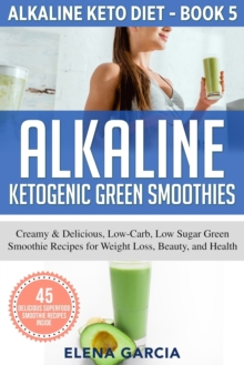 Image for Alkaline Ketogenic Green Smoothies : Creamy & Delicious, Low-Carb, Low Sugar Green Smoothie Recipes for Weight Loss, Beauty and Health
