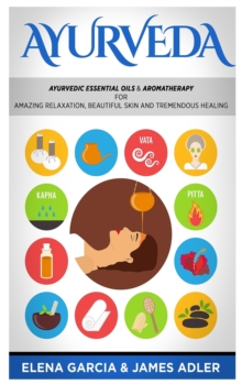 Image for Ayurveda : Ayurvedic Essential Oils & Aromatherapy for Amazing Relaxation, Beautiful Skin & Tremendous Healing!