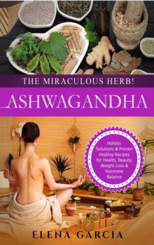 Image for Ashwagandha - The Miraculous Herb! : Holistic Solutions & Proven Healing Recipes for Health, Beauty, Weight Loss & Hormone Balance