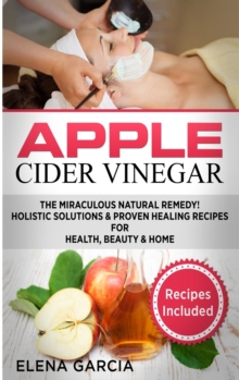 Image for Apple Cider Vinegar : The Miraculous Natural Remedy!: Holistic Solutions & Proven Healing Recipes for Health, Beauty and Home