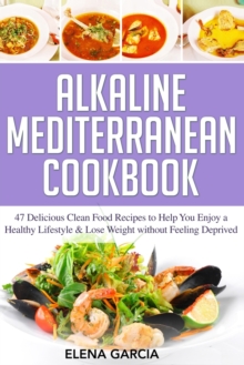 Image for Alkaline Mediterranean Cookbook : 47 Delicious Clean Food Recipes to Help You Enjoy a Healthy Lifestyle and Lose Weight without Feeling Deprived
