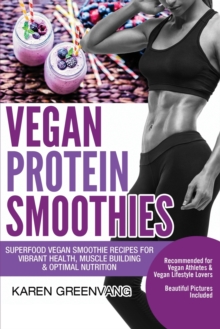 Image for Vegan Protein Smoothies : Superfood Vegan Smoothie Recipes for Vibrant Health, Muscle Building & Optimal Nutrition
