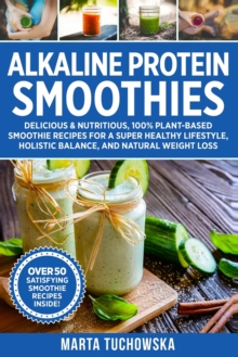Image for Alkaline Protein Smoothies : Delicious & Nutritious, 100% Plant-Based Smoothie Recipes for a Super Healthy Lifestyle, Holistic Balance, and Natural Weight Loss