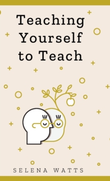 Image for Teaching Yourself To Teach : A Comprehensive Guide to the Fundamental and Practical Information You Need to Succeed as a Teacher Today