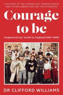 Courage to Be: Organised Gay Youth in England 1967 – 1990: A history of the London Gay Teenage Group and other lesbian and gay youth groups