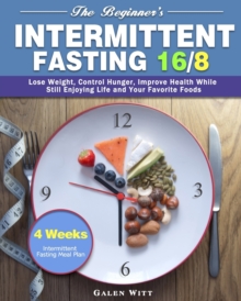 The Beginner’s Intermittent Fasting 16/8: 4 Weeks Intermittent Fasting Meal Plan to Lose Weight, Control Hunger, Improve Health While Still Enjoying Life and Your Favorite Foods