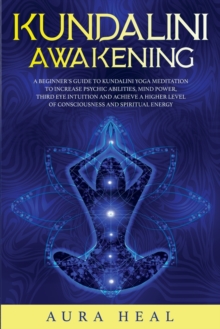 Image for Kundalini Awakening : A Beginner's Guide to Kundalini Yoga Meditation to Increase Psychic Abilities, Mind Power, Third Eye Intuition and Achieve a Higher Level of Consciousness and Spiritual Energy