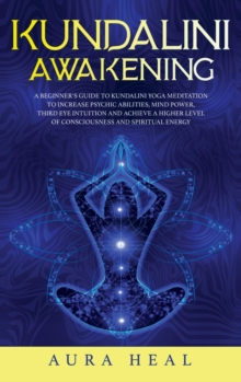 Image for Kundalini Awakening : A Beginner's Guide to Kundalini Yoga Meditation to Increase Psychic Abilities, Mind Power, Third Eye Intuition and Achieve a Higher Level of Consciousness and Spiritual Energy