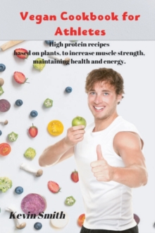 Image for Vegan Cookbook for Athletes : High protein recipes based on plants, to increase muscle strength, maintaining health and energy.