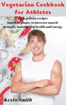 Image for Vegetarian Cookbook for Athletes : High protein recipes based on plants, to increase muscle strength, maintaining health and energy.