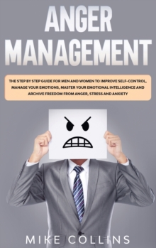 Image for Anger Management : The Step by Step Guide for Men and Women to Improve Self-control, Manage Your Emotions, Master Your Emotional Intelligence and Archive Freedom from Anger, Stress and Anxiety