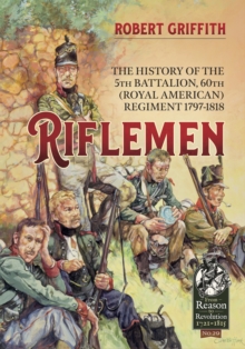 Riflemen: The History of the 5th Battalion, 60th (Royal American) Regiment – 1797-1818