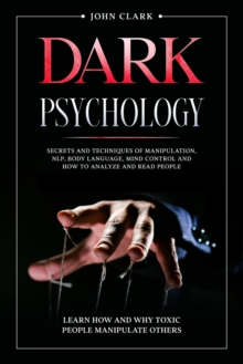 Image for Dark Psychology : Secrets and Techniques of Manipulation, NLP, Body Language, Mind Control and How to Analyze and Read People. Learn How and Why Toxic People Manipulate Others.