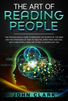 Image for The Art of Reading People : The Psychological Guide to Discover the Secrets of the Mind and the Strategies of How to Analyze, Speed-Read and Deal with Toxic People who Are Trying to Manipulate You