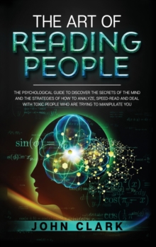 Image for The Art of Reading People : The Psychological Guide to Discover the Secrets of the Mind and the Strategies of How to Analyze, Speed-Read and Deal with Toxic People who Are Trying to Manipulate You