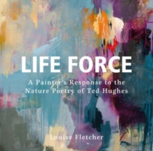 Life Force: A Painter’s Response to the Nature Poetry of Ted Hughes