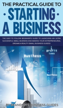 Image for The Practical Guide to Starting a Business The Easy to Follow Beginners Guide to Launching an Ultra Successful Small Business and Making Your Entrepreneurial Dreams a Reality (Small Business Guides) :
