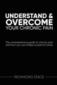Image for Understand and Overcome Your Chronic Pain : The Comprehensive Guide to Chronic Pain and How You Can Shape a Positive Future