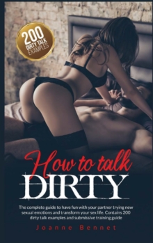 Image for How to talk dirty : The complete guide to have fun with your partner trying new sexual emotions and transform your sex life. Contains 200 dirty talk examples and submissive training guide.