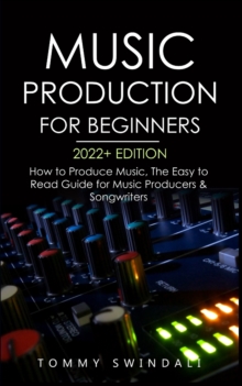 Image for Music Production For Beginners 2022+ Edition : How to Produce Music, The Easy to Read Guide for Music Producers & Songwriters (music business, electronic dance music, songwriting, producing music)