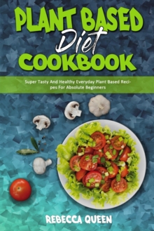 Image for Plant Based Diet Cookbook : Super Tasty And Healthy Everyday Plant Based Recipes For Absolute Beginners