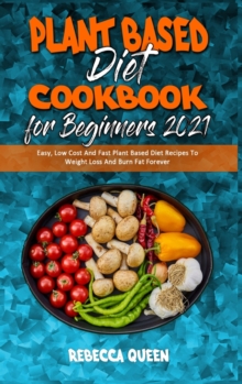 Image for Plant Based Diet Cookbook for Beginners 2021 : Easy, Low Cost And Fast Plant Based Diet Recipes To Weight Loss And Burn Fat Forever
