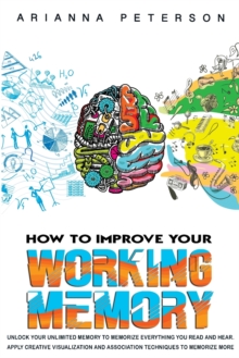 Image for How to Improve Your Working Memory : Unlock Your Unlimited Memory to Memorize Everything You Read and Hear. Apply Creative Visualization and Association Techniques to Memorize More