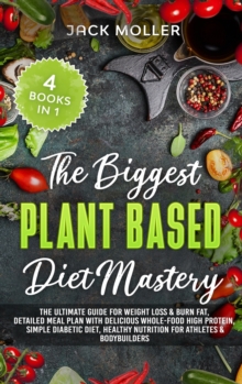 Image for The Biggest Plant-Based Diet Mastery : The Ultimate Guide for Weight Loss and Burn Fat, Detailed Meal Plan with Delicious Whole-Food High Protein, Simple Diabetic Diet, Healthy Nutrition For Athletes 
